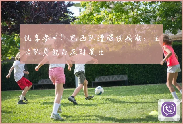 忧喜参半！巴西队遭遇伤病潮，主力队员能否及时复出