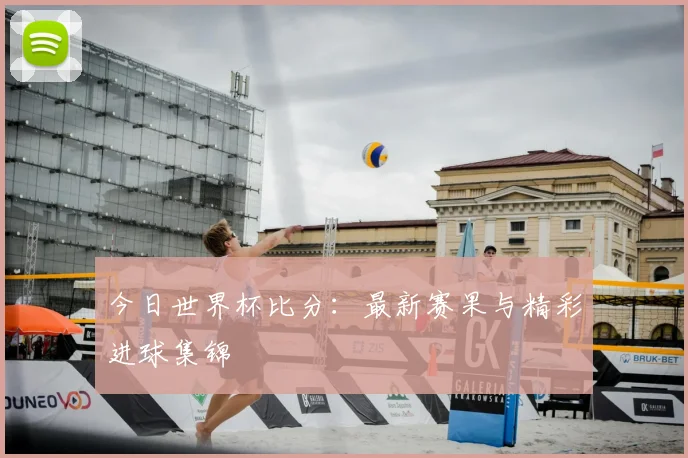 今日世界杯比分：最新赛果与精彩进球集锦