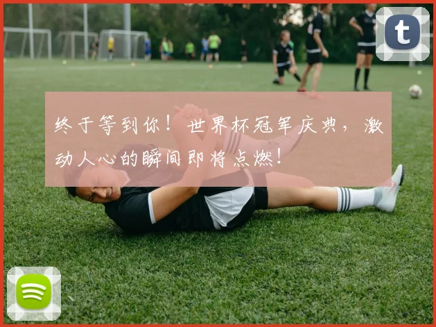 终于等到你！世界杯冠军庆典，激动人心的瞬间即将点燃！