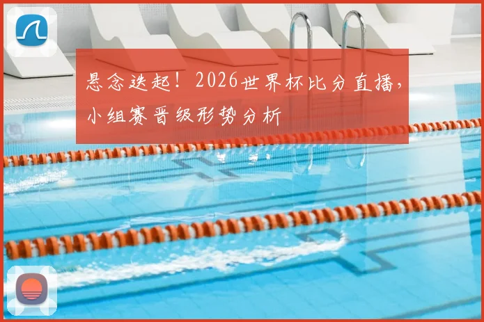 悬念迭起！2026世界杯比分直播，小组赛晋级形势分析