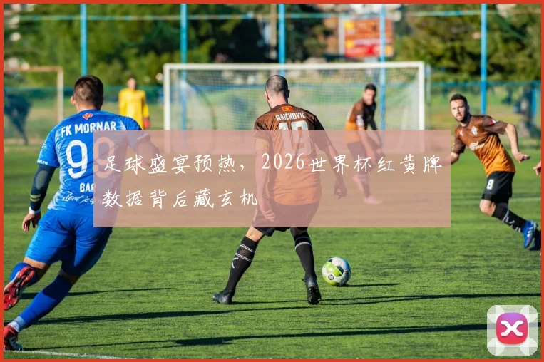 足球盛宴预热,2026世界杯红黄牌数据背后藏玄机