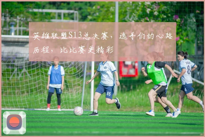 英雄联盟S13总决赛，选手们的心路历程，比比赛更精彩