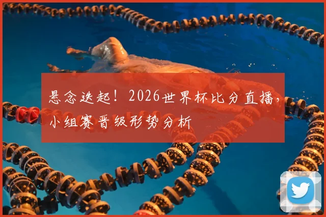 悬念迭起！2026世界杯比分直播，小组赛晋级形势分析